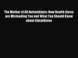 Read The Mother of All Antioxidants: How Health Gurus are Misleading You and What You Should