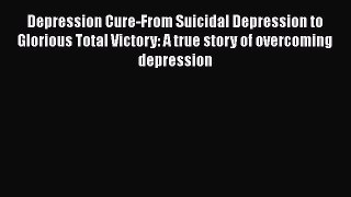 [Read] Depression Cure-From Suicidal Depression to Glorious Total Victory: A true story of