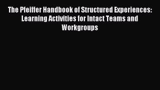 Download The Pfeiffer Handbook of Structured Experiences: Learning Activities for Intact Teams