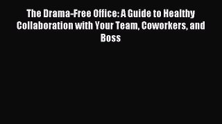 Read The Drama-Free Office: A Guide to Healthy Collaboration with Your Team Coworkers and Boss