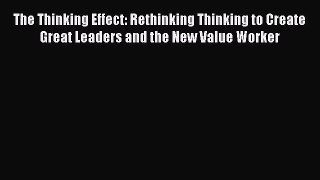 Read The Thinking Effect: Rethinking Thinking to Create Great Leaders and the New Value Worker