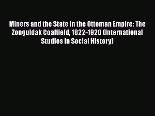 Download Miners and the State in the Ottoman Empire: The Zonguldak Coalfield 1822-1920 (International
