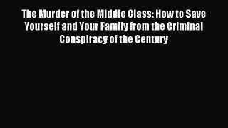 Read The Murder of the Middle Class: How to Save Yourself and Your Family from the Criminal