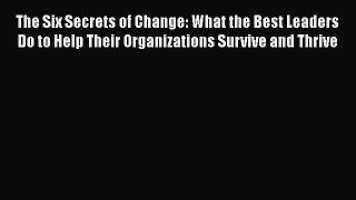 Read Book The Six Secrets of Change: What the Best Leaders Do to Help Their Organizations Survive
