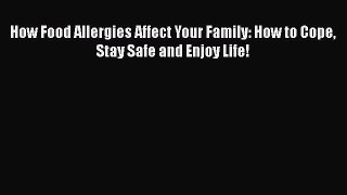 Read How Food Allergies Affect Your Family: How to Cope Stay Safe and Enjoy Life! Ebook Free