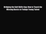 Read Bridging the Soft Skills Gap: How to Teach the Missing Basics to Todays Young Talent Ebook