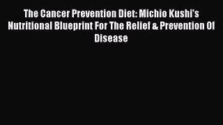 Read The Cancer Prevention Diet: Michio Kushi's Nutritional Blueprint For The Relief & Prevention