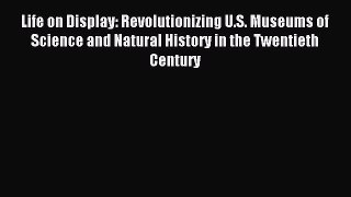 Read Life on Display: Revolutionizing U.S. Museums of Science and Natural History in the Twentieth