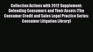 Read Collection Actions with 2012 Supplement: Defending Consumers and Their Assets (The Consumer
