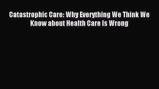 Download Catastrophic Care: Why Everything We Think We Know about Health Care Is Wrong Ebook