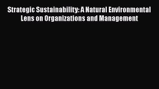 Download Strategic Sustainability: A Natural Environmental Lens on Organizations and Management
