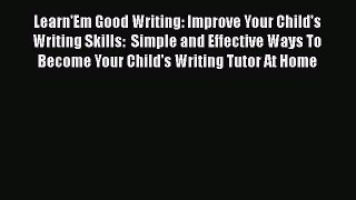 Read Book Learn'Em Good Writing: Improve Your Child's Writing Skills:  Simple and Effective