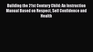 Read Book Building the 21st Century Child: An Instruction Manual Based on Respect Self Confidence