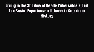 Read Living in the Shadow of Death: Tuberculosis and the Social Experience of Illness in American