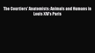 Read The Courtiers' Anatomists: Animals and Humans in Louis XIV's Paris Ebook Free