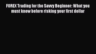Read Book FOREX Trading for the Savvy Beginner: What you must know before risking your first