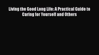 Read Living the Good Long Life: A Practical Guide to Caring for Yourself and Others Ebook Free