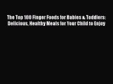 Download The Top 100 Finger Foods for Babies & Toddlers: Delicious Healthy Meals for Your Child
