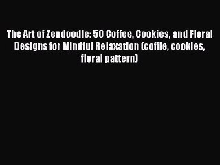 [Download] The Art of Zendoodle: 50 Coffee Cookies and Floral Designs for Mindful Relaxation