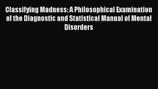 Read Classifying Madness: A Philosophical Examination of the Diagnostic and Statistical Manual