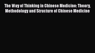 Read The Way of Thinking in Chinese Medicine: Theory Methodology and Structure of Chinese Medicine