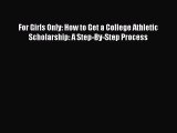 Read Book For Girls Only: How to Get a College Athletic Scholarship: A Step-By-Step Process