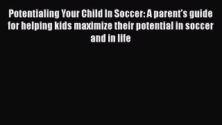 Read Book Potentialing Your Child In Soccer: A parent's guide for helping kids maximize their