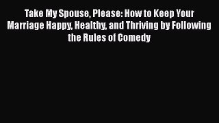 [PDF] Take My Spouse Please: How to Keep Your Marriage Happy Healthy and Thriving by Following