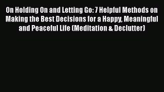 [Read] On Holding On and Letting Go: 7 Helpful Methods on Making the Best Decisions for a Happy