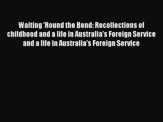 Read Book Waiting 'Round the Bend: Recollections of childhood and a life in Australia's Foreign