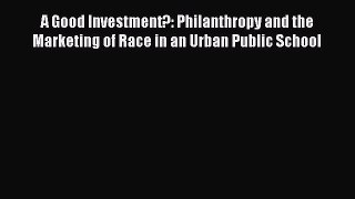 Read Book A Good Investment?: Philanthropy and the Marketing of Race in an Urban Public School