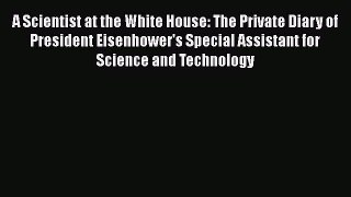 Read A Scientist at the White House: The Private Diary of President Eisenhower's Special Assistant