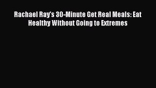 Read Rachael Ray's 30-Minute Get Real Meals: Eat Healthy Without Going to Extremes Ebook Online