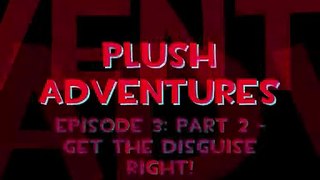 Plush Adventures: Episode 3 - Part 2 - Get The Disguise Right!
