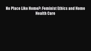 Read No Place Like Home?: Feminist Ethics and Home Health Care Ebook Free