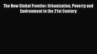 PDF The New Global Frontier: Urbanization Poverty and Environment in the 21st Century [Read]