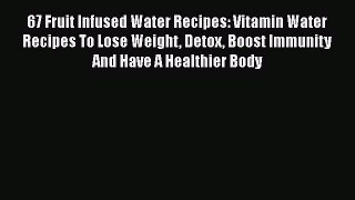 Download 67 Fruit Infused Water Recipes: Vitamin Water Recipes To Lose Weight Detox Boost Immunity