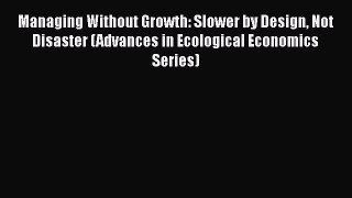 Download Managing Without Growth: Slower by Design Not Disaster (Advances in Ecological Economics