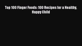 Read Top 100 Finger Foods: 100 Recipes for a Healthy Happy Child Ebook Free
