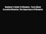 Read Beginner's Guide To Vitamins - Facts About Essential Vitamins: The Importance Of Vitamins