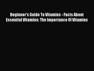 Download Video: Read Beginner's Guide To Vitamins - Facts About Essential Vitamins: The Importance Of Vitamins