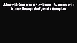 Read Living with Cancer as a New Normal: A Journey with Cancer Through the Eyes of a Caregiver