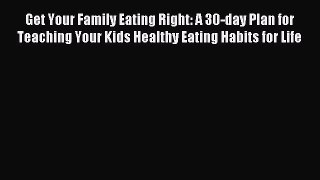 Read Get Your Family Eating Right: A 30-day Plan for Teaching Your Kids Healthy Eating Habits