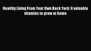 Read Healthy Living From Your Own Back Yard: 9 valuable vitamins to grow at home Ebook Free