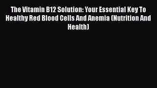 Read The Vitamin B12 Solution: Your Essential Key To Healthy Red Blood Cells And Anemia (Nutrition