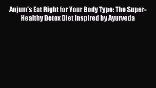 Download Anjum's Eat Right for Your Body Type: The Super-Healthy Detox Diet Inspired by Ayurveda