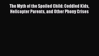 Read Book The Myth of the Spoiled Child: Coddled Kids Helicopter Parents and Other Phony Crises