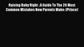 Read Raising Baby Right : A Guide To The 20 Most Common Mistakes New Parents Make: (Prince)