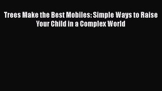 Download Trees Make the Best Mobiles: Simple Ways to Raise Your Child in a Complex World PDF