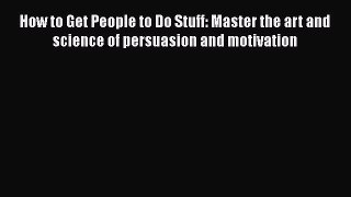 FREE DOWNLOAD How to Get People to Do Stuff: Master the art and science of persuasion and